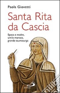 Santa Rita da Cascia. Sposa e madre, umile monaca, grande taumaturga libro di Giovetti Paola