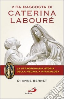 Vita nascosta di Caterina Labouré. La straordinaria storia della medaglia miracolosa libro di Bernet Anne