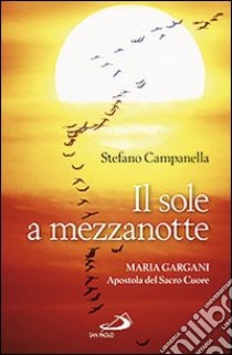 Il sole a mezzanotte. Maria Gargani apostola del Sacro Cuore libro di Campanella Stefano