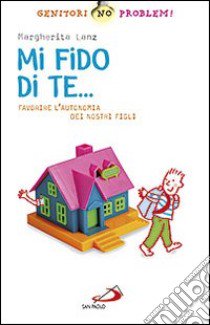 Mi fido di te... Favorire l'autonomia dei nostri figli libro di Lanz Margherita