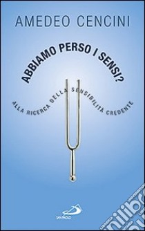 Abbiamo perso i sensi? Alla ricerca della sensibilità credente libro di Cencini Amedeo