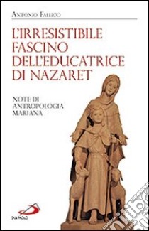 L'irresistibile fascino dell'educatrice di Nazaret. Note di antropologia mariana libro di Fallico Antonio