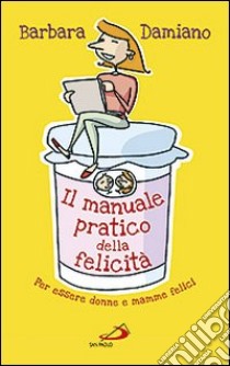 Il manuale pratico della felicità. Per essere donne e mamme felici libro di Damiano Barbara