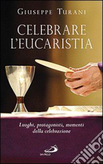 Celebrare l'eucaristia. Luoghi, protagonisti, momenti della celebrazione libro di Turani Giuseppe