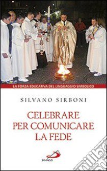 Celebrare per comunicare la fede. La forza educativa del linguaggio simbolico libro di Sirboni Silvano