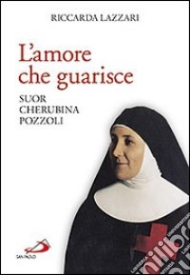 L'amore che guarisce. Suor Cherubina Pozzoli libro di Lazzari Riccarda