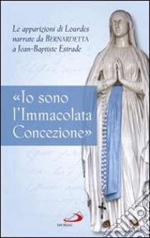 «Io sono l'Immacolata Concezione». Le apparizioni di Lourdes narrate da Bernadetta a Jean-Bastiste Estrade libro di Estrade Jean-Baptiste