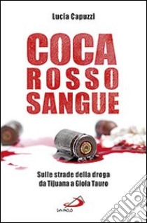 Coca rosso sangue. Sulle strade della droga da Tijuana a Gioia Tauro libro di Capuzzi Lucia