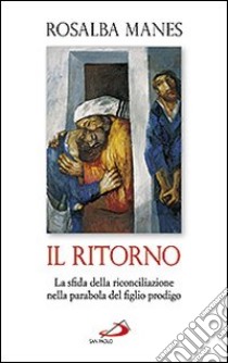 Il ritorno. La sfida della riconciliazione nella parabola del figlio prodigo libro di Manes R. P. (cur.)