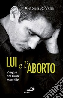 Lui e l'aborto. Viaggio nel cuore maschile libro di Vanni Antonello