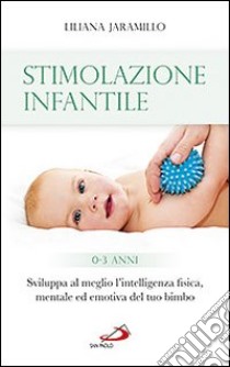 Stimolazione infantile. Sviluppa al meglio l'intelligenza fisica, mentale ed emotiva del tuo bimbo (0-3 anni) libro di Jaramillo Liliana