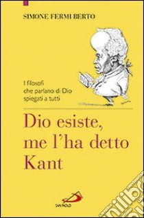 Dio esiste, me l'ha detto Kant. I filosofi che parlano di Dio spiegati a tutti libro di Fermi Berto Simone