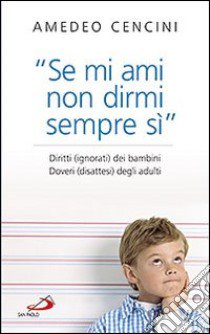 «Se mi ami non dirmi sempre di sì». Diritti (ignorati) dei bambini. Doveri (disattesi) degli adulti libro di Cencini Amedeo