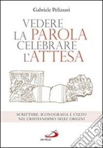 Vedere la parola, celebrare l'attesa. Scritture, iconografia e culto nel cristianesimo delle origini libro di Pelizzari Gabriele