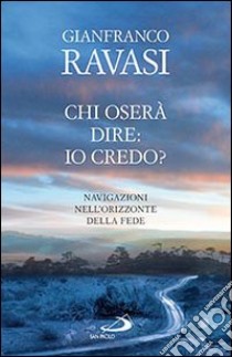 Chi oserà dire: io credo? Navigazioni nell'orizzonte della fede libro di Ravasi Gianfranco