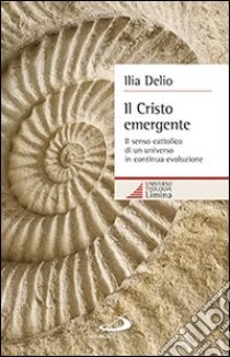 Il Cristo emergente. Il senso cattolico di un universo in continua evoluzione libro di Delio Ilia