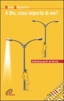 A Dio, cosa importa di me? Adolescenti al bivio libro di D'Agostino Marco