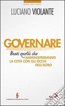 Governare. Beati quelli che amministreranno la città con gli occhi dell'altro libro di Violante Luciano