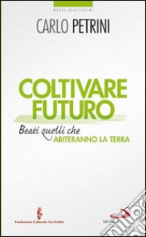 Coltivare futuro. Beati quelli che abiteranno la terra libro di Petrini Carlo