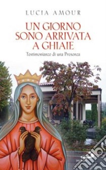 Un giorno sono arrivata a Ghiaie. Testimonianze di una presenza libro di Amour Lucia