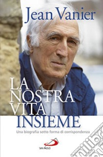 La nostra vita insieme. Una biografia sotto forma di corrispondenza libro di Vanier Jean