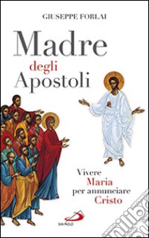 Madre degli Apostoli. Vivere Maria per annunciare Cristo libro di Forlai Giuseppe