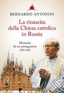 La rinascita della chiesa cattolica in Russia. Memorie di un protagonista 1989-2001 libro di Antonini Bernardo