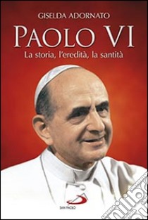 Paolo VI. La storia, l'eredità, la santità libro di Adornato Giselda