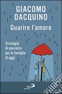 Guarire l'amore. Strategie di speranza per la famiglia di oggi libro di Dacquino Giacomo