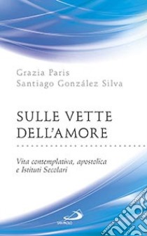 Sulle vette dell'amore. Vita contemplativa, apostolica e Istituti Secolari libro di Paris Grazia; González Silva Santiago