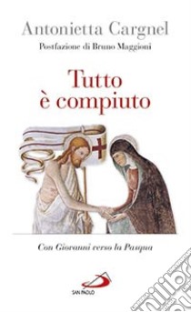 Tutto è compiuto. Con Giovanni verso la Pasqua libro di Cargnel Antonietta