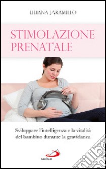 Stimolazione prenatale. Sviluppare l'intelligenza e la vitalità del bambino durante la gravidanza libro di Jaramillo Liliana