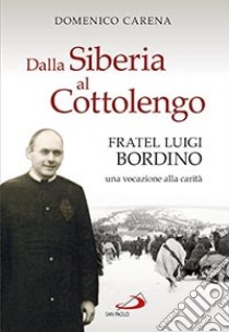 dalla Siberia al Cottolengo. Fratel Luigi Bordino, una vocazione alla carità libro di Carena Domenico