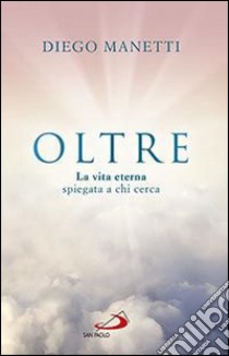 Oltre. La vita eterna spiegata a chi cerca libro di Manetti Diego