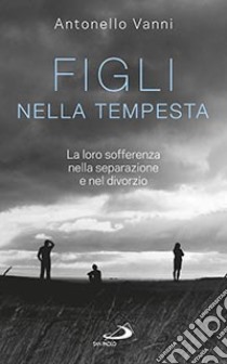 Figli nella tempesta. La loro sofferenza nella separazione e nel divorzio libro di Vanni Antonello