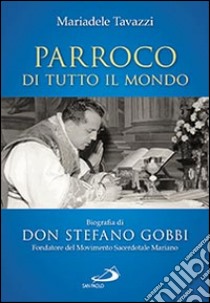 Parroco di tutto il mondo. Biografia di don Stefano Gobbi Fondatore del Movimento Sacerdotale Mariano libro di Tavazzi Mariadele