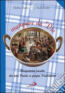 Mangiare da Dio. Cinquanta ricette da san Paolo a papa Francesco libro di Ciucci Andrea; Sartor Paolo