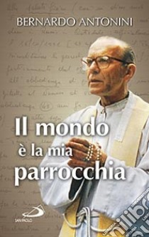 Il mondo è la mia parrocchia. Pensieri scelti libro di Antonini Bernardo