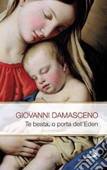 Te Beata, o porta dell'Eden. Scritti mariani libro di Giovanni Damasceno (san)