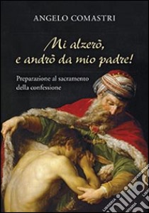 Mi alzerò e andrò da mio Padre! Preparazione al sacramento della confessione libro di Comastri Angelo