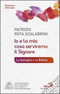 Io e la mia casa serviremo il Signore. La famiglia e la Bibbia libro di Rota Scalabrini Patrizio