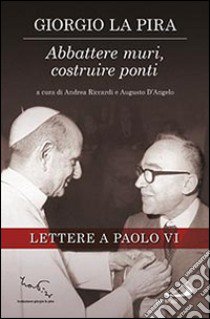 Abbattere muri, costruire ponti. Lettere a Paolo VI libro di La Pira Giorgio; Riccardi A. (cur.); D'Angelo A. (cur.)