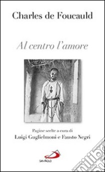 Al centro l'amore. Pagine scelte libro di Foucauld Charles de; Guglielmoni L. (cur.); Negri F. (cur.)