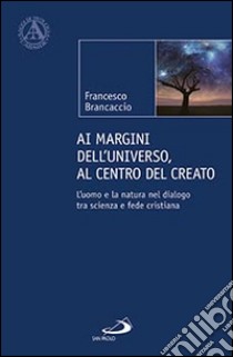 Ai margini dell'universo, al centro del creato. L'uomo e la natura nel dialogo tra scienza e fede cristiana libro di Brancaccio Francesco