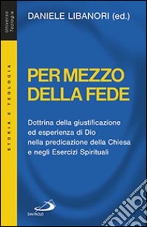 Per mezzo della fede. Dottrina della giustificazione ed esperienza di Dio nella predicazione della Chiesa e negli esercizi spirituali libro di Libanori D. (cur.)