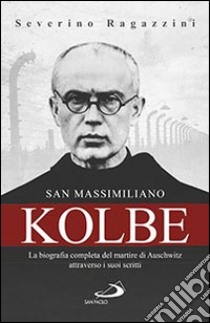 San Massimiliano Kolbe. La biografia completa del martire di Auschwitz attraverso i suoi scritti libro di Ragazzini Severino