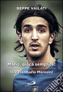 Mario gioca semplice. Io e Piermario Morosini libro di Vailati Giuseppe