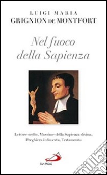 Nel fuoco della sapienza. Lettere scelte, Massime della Sapienza divina, preghiera infuocata, Testamento libro di Grignion de Montfort Louis-Marie (santo)