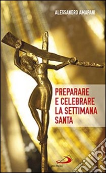 Preparare e celebrare la Settimana santa. Sussidio per l'animazione liturgica libro di Amapani Alessandro