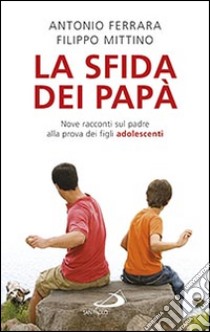 La sfida dei papà. Nove racconti sul padre alla prova dei figli adolescenti libro di Ferrara Antonio; Mittino Filippo